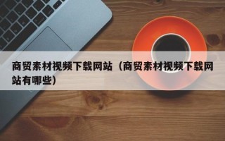 兴化商贸素材视频下载网站（商贸素材视频下载网站有哪些）