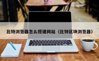 兴化比特浏览器怎么搭建网站（比特区块浏览器）