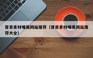 兴化背景素材唯美网站推荐（背景素材唯美网站推荐大全）