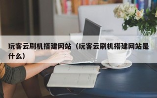 兴化玩客云刷机搭建网站（玩客云刷机搭建网站是什么）
