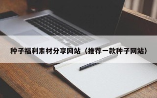 兴化种子福利素材分享网站（推荐一款种子网站）