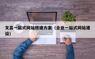 兴化文昌一站式网站搭建方案（企业一站式网站建设）