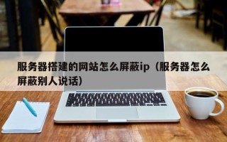 兴化服务器搭建的网站怎么屏蔽ip（服务器怎么屏蔽别人说话）