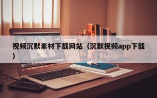 兴化视频沉默素材下载网站（沉默视频app下载）