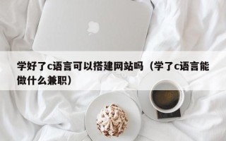 兴化学好了c语言可以搭建网站吗（学了c语言能做什么兼职）